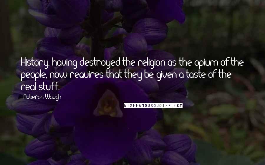 Auberon Waugh Quotes: History, having destroyed the religion as the opium of the people, now requires that they be given a taste of the real stuff.