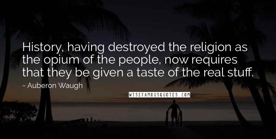 Auberon Waugh Quotes: History, having destroyed the religion as the opium of the people, now requires that they be given a taste of the real stuff.