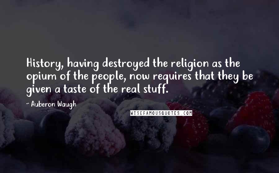 Auberon Waugh Quotes: History, having destroyed the religion as the opium of the people, now requires that they be given a taste of the real stuff.