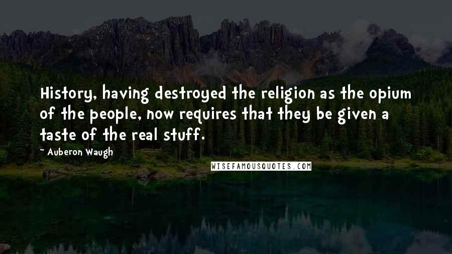 Auberon Waugh Quotes: History, having destroyed the religion as the opium of the people, now requires that they be given a taste of the real stuff.