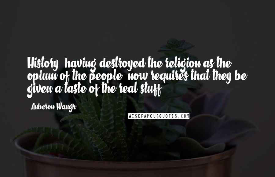 Auberon Waugh Quotes: History, having destroyed the religion as the opium of the people, now requires that they be given a taste of the real stuff.