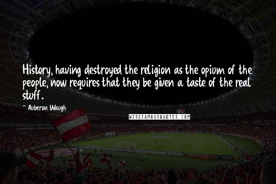 Auberon Waugh Quotes: History, having destroyed the religion as the opium of the people, now requires that they be given a taste of the real stuff.