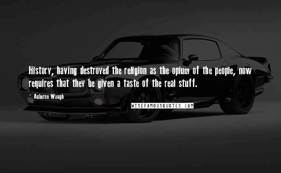 Auberon Waugh Quotes: History, having destroyed the religion as the opium of the people, now requires that they be given a taste of the real stuff.