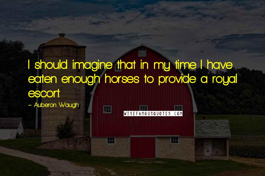 Auberon Waugh Quotes: I should imagine that in my time I have eaten enough horses to provide a royal escort.