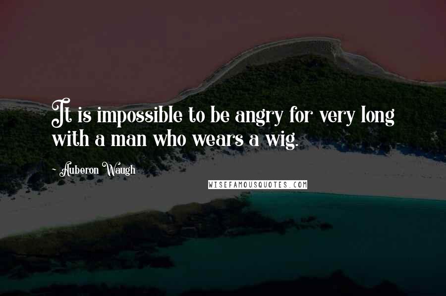 Auberon Waugh Quotes: It is impossible to be angry for very long with a man who wears a wig.