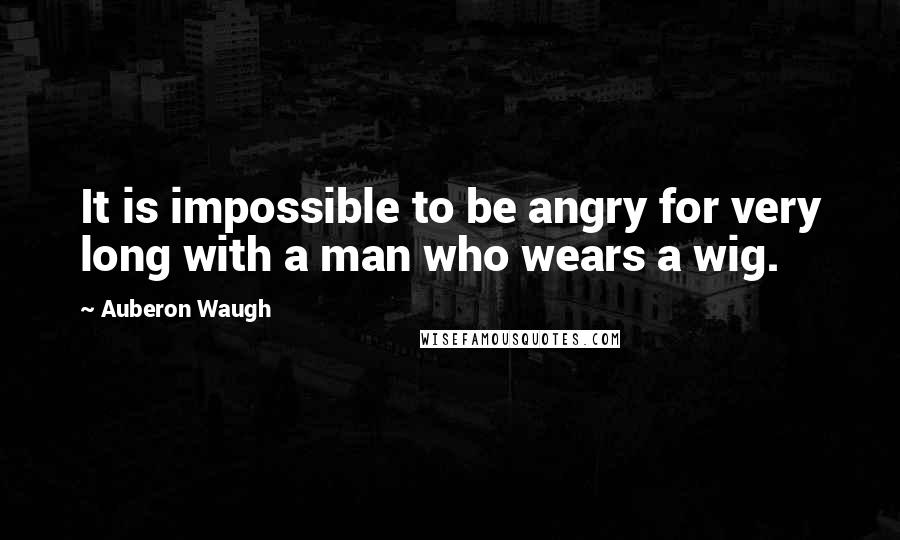 Auberon Waugh Quotes: It is impossible to be angry for very long with a man who wears a wig.