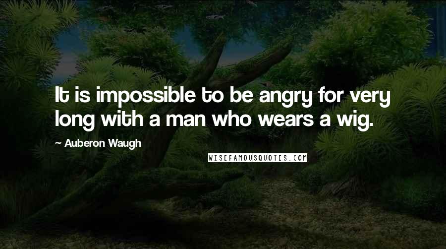 Auberon Waugh Quotes: It is impossible to be angry for very long with a man who wears a wig.