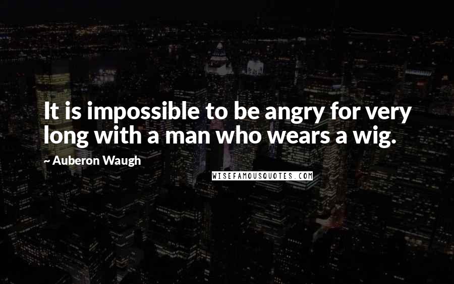 Auberon Waugh Quotes: It is impossible to be angry for very long with a man who wears a wig.