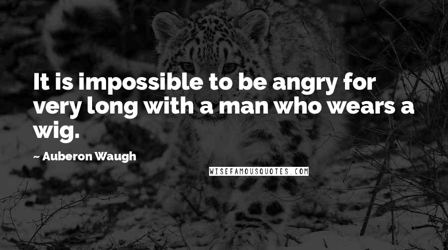 Auberon Waugh Quotes: It is impossible to be angry for very long with a man who wears a wig.