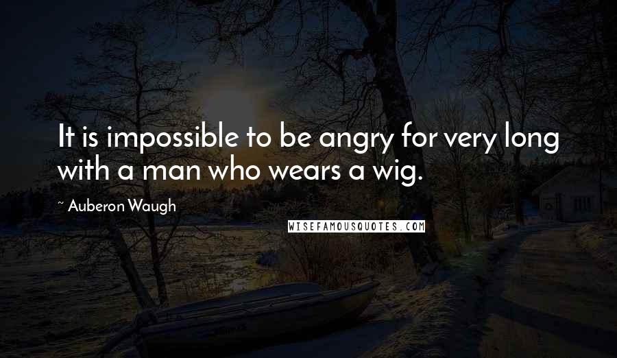 Auberon Waugh Quotes: It is impossible to be angry for very long with a man who wears a wig.