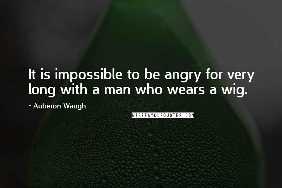 Auberon Waugh Quotes: It is impossible to be angry for very long with a man who wears a wig.