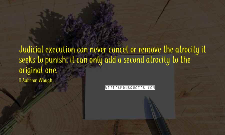 Auberon Waugh Quotes: Judicial execution can never cancel or remove the atrocity it seeks to punish: it can only add a second atrocity to the original one.