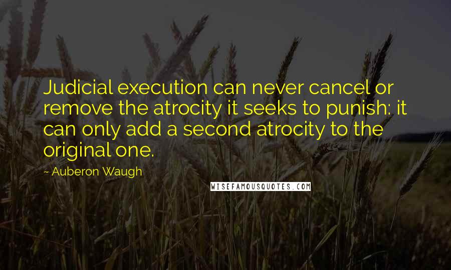 Auberon Waugh Quotes: Judicial execution can never cancel or remove the atrocity it seeks to punish: it can only add a second atrocity to the original one.