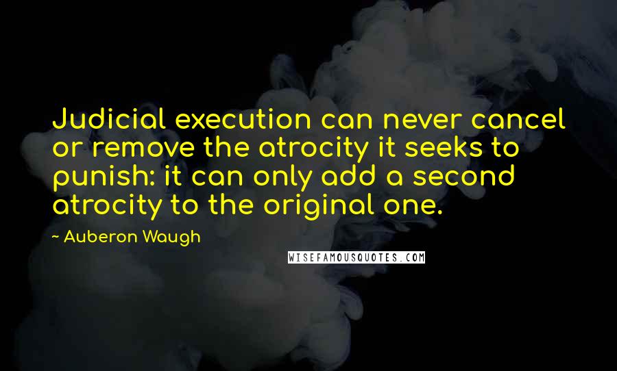 Auberon Waugh Quotes: Judicial execution can never cancel or remove the atrocity it seeks to punish: it can only add a second atrocity to the original one.