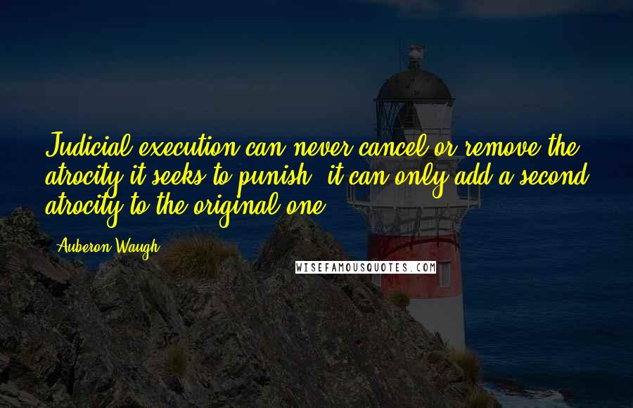 Auberon Waugh Quotes: Judicial execution can never cancel or remove the atrocity it seeks to punish: it can only add a second atrocity to the original one.