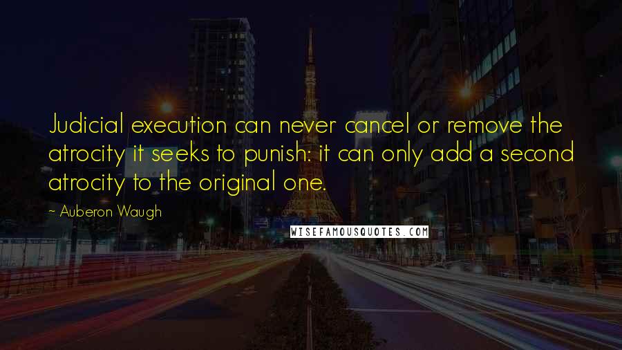Auberon Waugh Quotes: Judicial execution can never cancel or remove the atrocity it seeks to punish: it can only add a second atrocity to the original one.