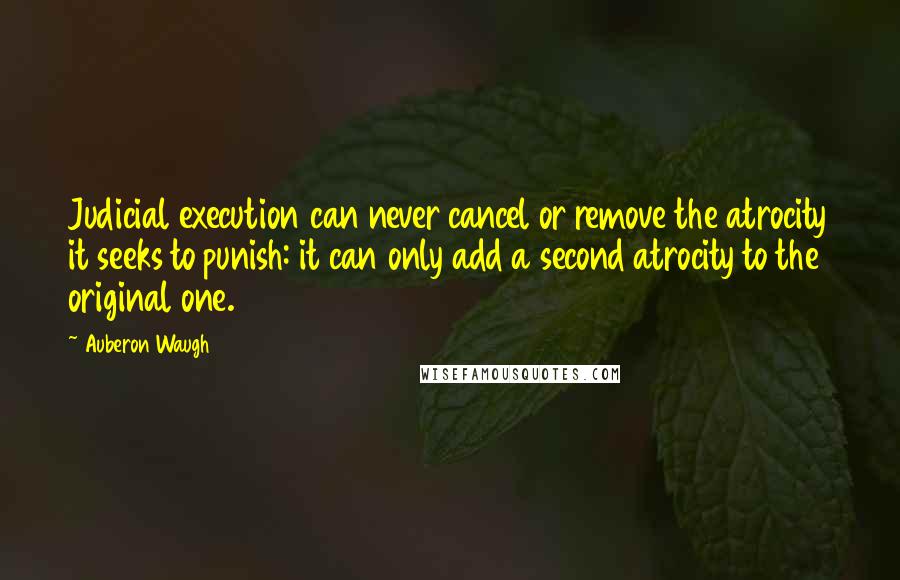 Auberon Waugh Quotes: Judicial execution can never cancel or remove the atrocity it seeks to punish: it can only add a second atrocity to the original one.