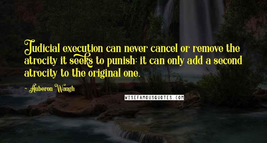 Auberon Waugh Quotes: Judicial execution can never cancel or remove the atrocity it seeks to punish: it can only add a second atrocity to the original one.