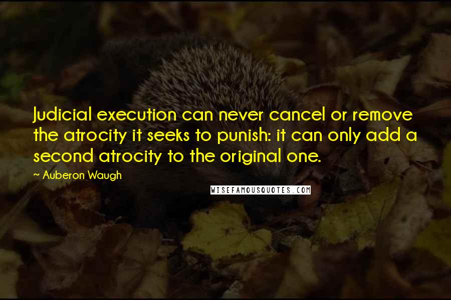 Auberon Waugh Quotes: Judicial execution can never cancel or remove the atrocity it seeks to punish: it can only add a second atrocity to the original one.