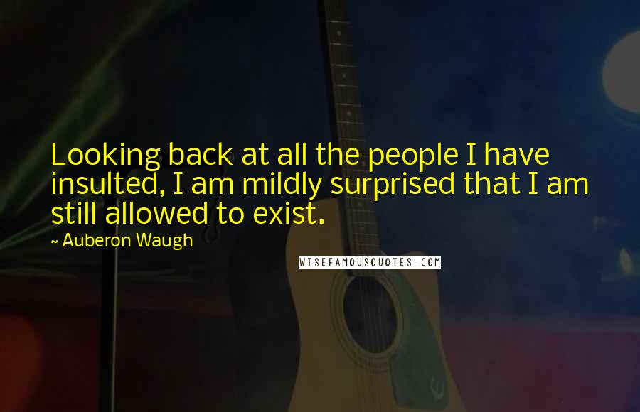 Auberon Waugh Quotes: Looking back at all the people I have insulted, I am mildly surprised that I am still allowed to exist.