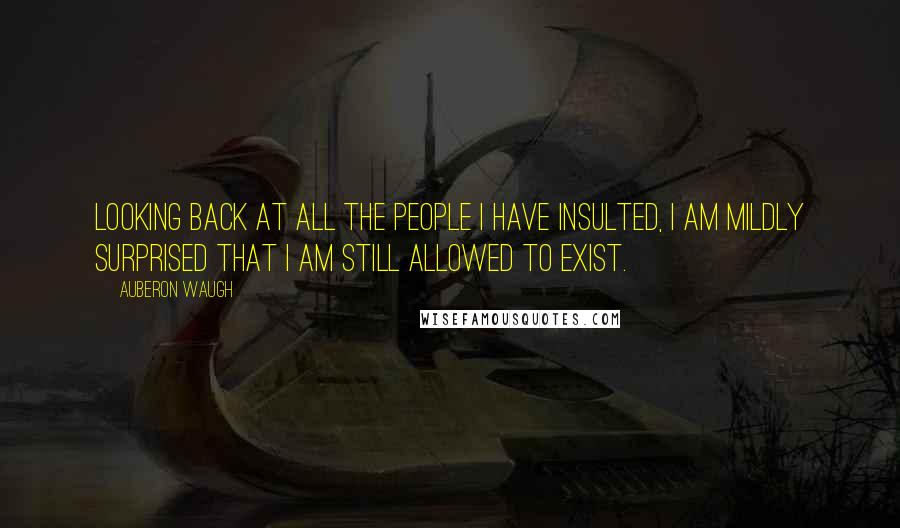 Auberon Waugh Quotes: Looking back at all the people I have insulted, I am mildly surprised that I am still allowed to exist.