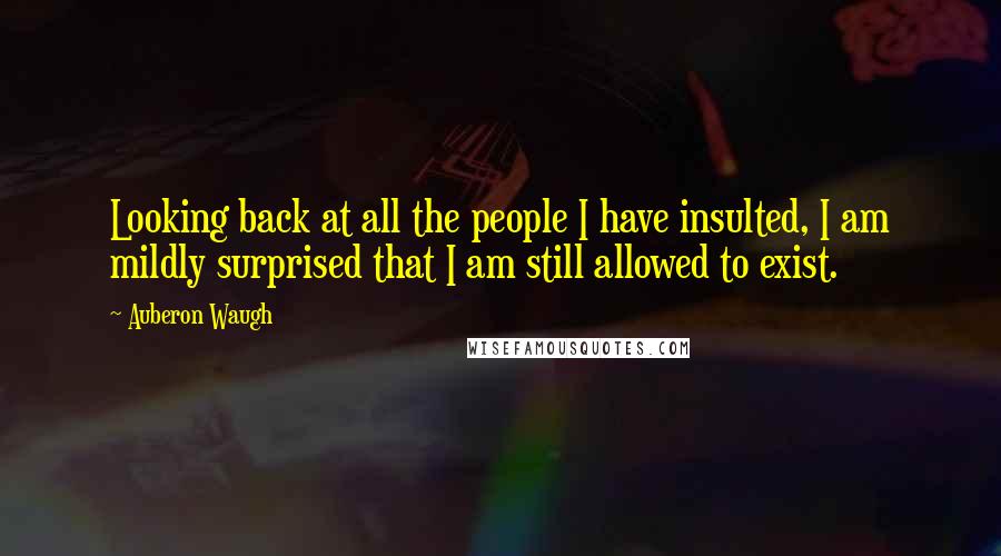 Auberon Waugh Quotes: Looking back at all the people I have insulted, I am mildly surprised that I am still allowed to exist.