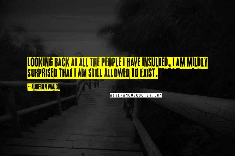 Auberon Waugh Quotes: Looking back at all the people I have insulted, I am mildly surprised that I am still allowed to exist.