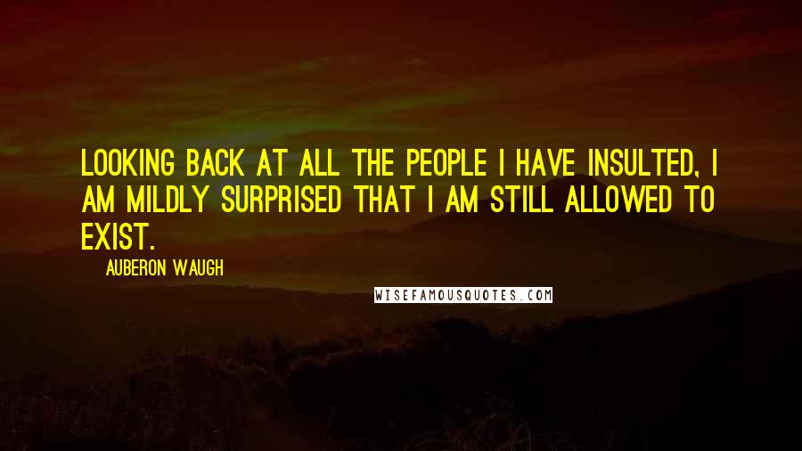 Auberon Waugh Quotes: Looking back at all the people I have insulted, I am mildly surprised that I am still allowed to exist.