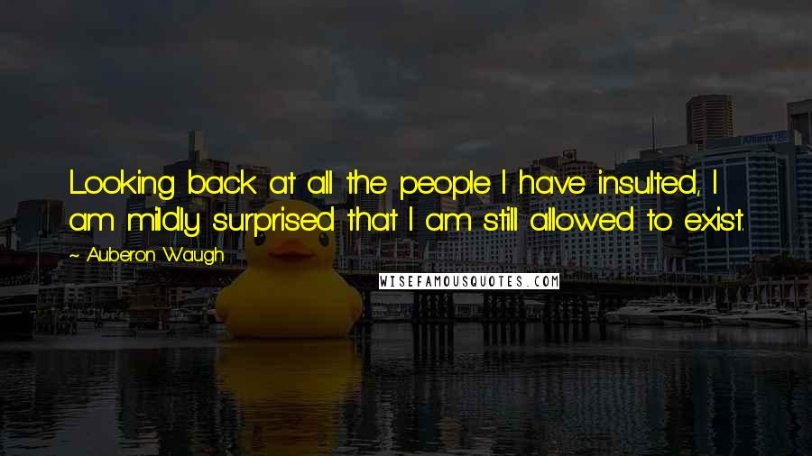 Auberon Waugh Quotes: Looking back at all the people I have insulted, I am mildly surprised that I am still allowed to exist.