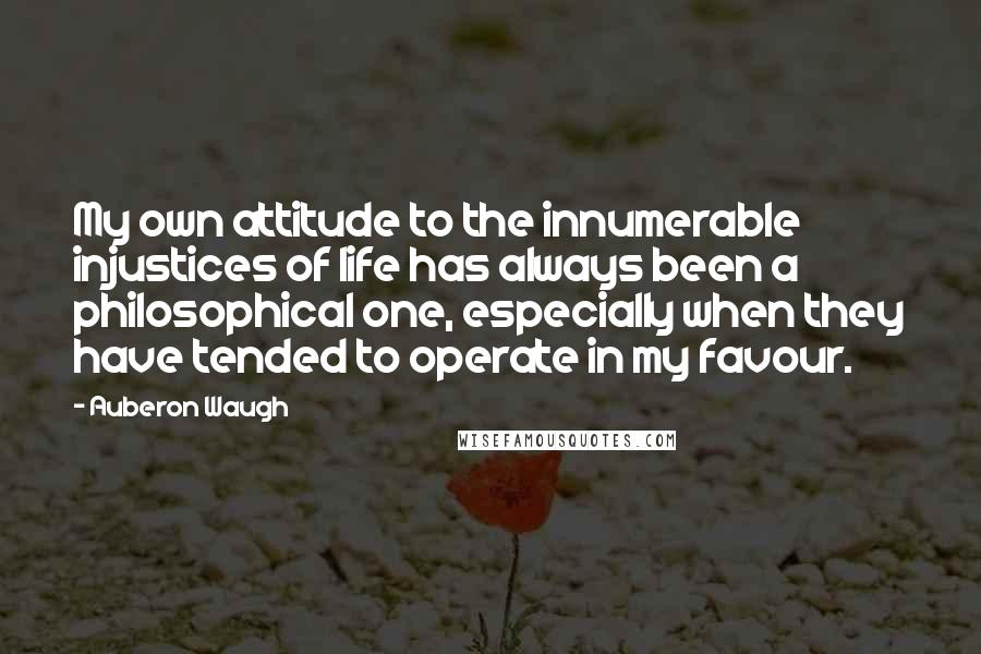 Auberon Waugh Quotes: My own attitude to the innumerable injustices of life has always been a philosophical one, especially when they have tended to operate in my favour.