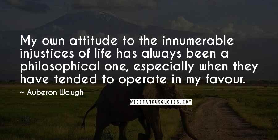 Auberon Waugh Quotes: My own attitude to the innumerable injustices of life has always been a philosophical one, especially when they have tended to operate in my favour.