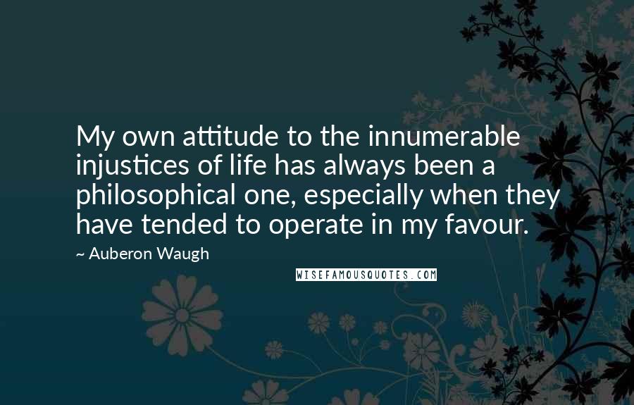 Auberon Waugh Quotes: My own attitude to the innumerable injustices of life has always been a philosophical one, especially when they have tended to operate in my favour.