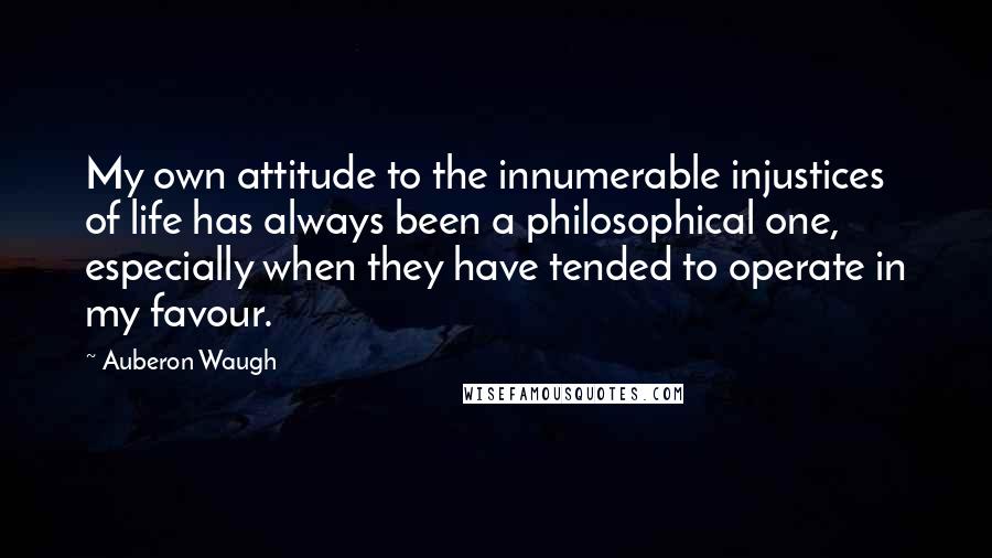 Auberon Waugh Quotes: My own attitude to the innumerable injustices of life has always been a philosophical one, especially when they have tended to operate in my favour.