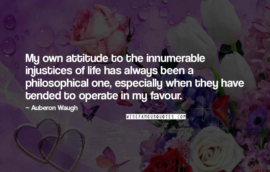 Auberon Waugh Quotes: My own attitude to the innumerable injustices of life has always been a philosophical one, especially when they have tended to operate in my favour.