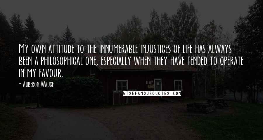 Auberon Waugh Quotes: My own attitude to the innumerable injustices of life has always been a philosophical one, especially when they have tended to operate in my favour.