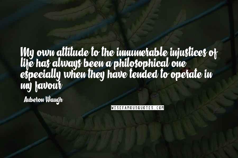 Auberon Waugh Quotes: My own attitude to the innumerable injustices of life has always been a philosophical one, especially when they have tended to operate in my favour.