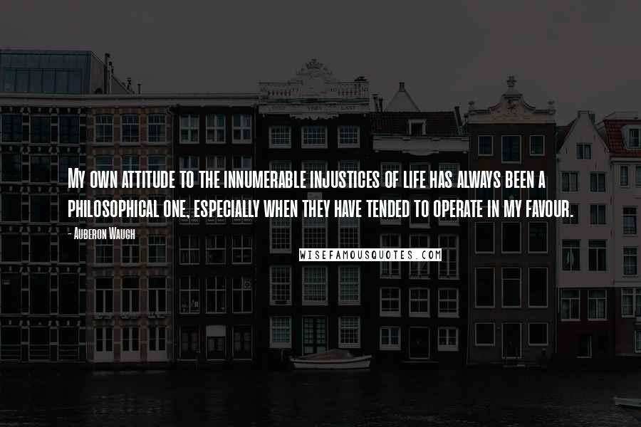 Auberon Waugh Quotes: My own attitude to the innumerable injustices of life has always been a philosophical one, especially when they have tended to operate in my favour.