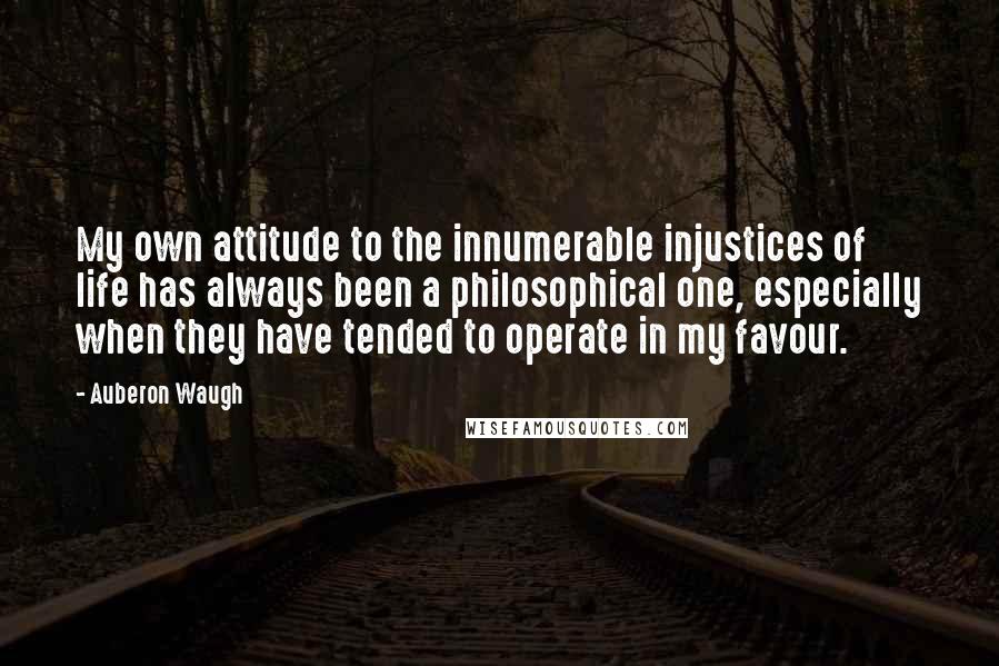 Auberon Waugh Quotes: My own attitude to the innumerable injustices of life has always been a philosophical one, especially when they have tended to operate in my favour.