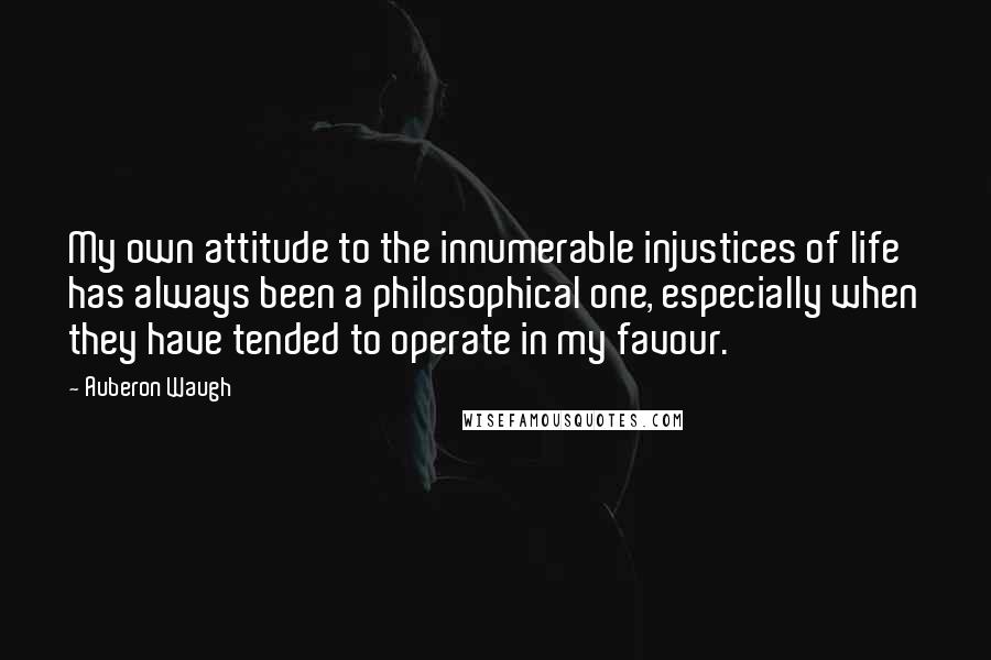 Auberon Waugh Quotes: My own attitude to the innumerable injustices of life has always been a philosophical one, especially when they have tended to operate in my favour.