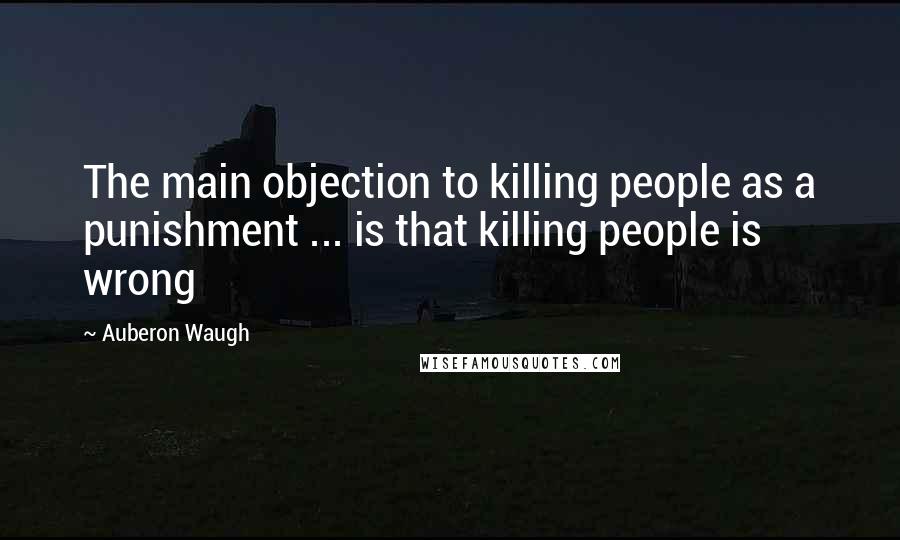 Auberon Waugh Quotes: The main objection to killing people as a punishment ... is that killing people is wrong