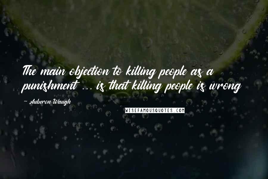 Auberon Waugh Quotes: The main objection to killing people as a punishment ... is that killing people is wrong