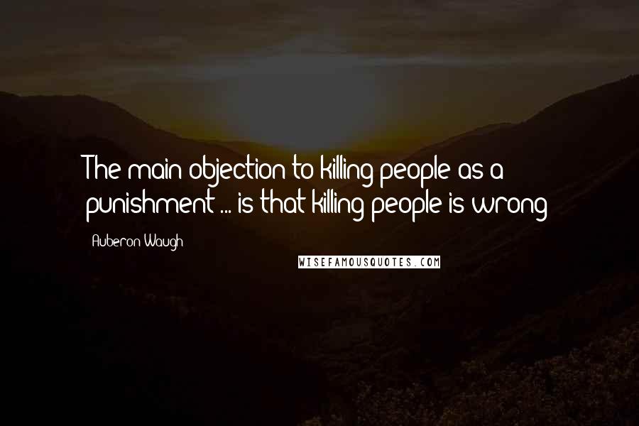 Auberon Waugh Quotes: The main objection to killing people as a punishment ... is that killing people is wrong