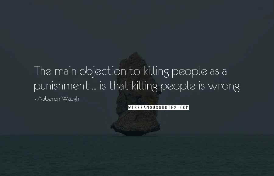 Auberon Waugh Quotes: The main objection to killing people as a punishment ... is that killing people is wrong