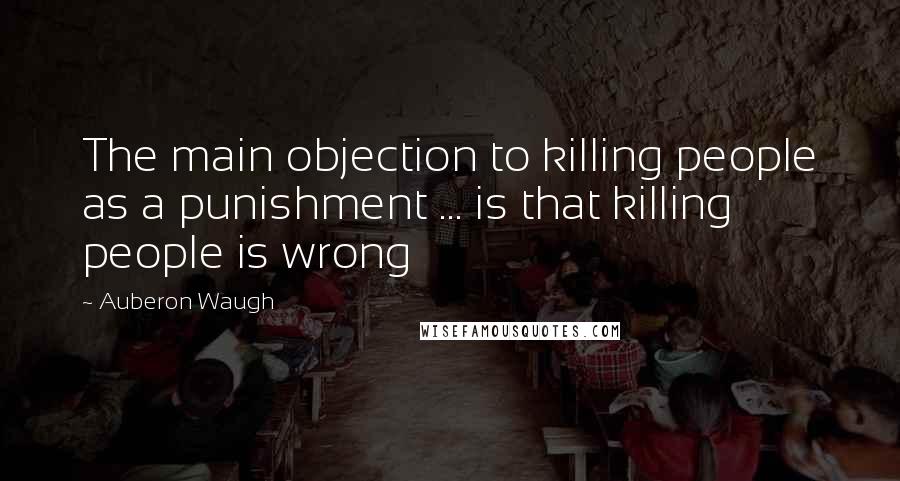 Auberon Waugh Quotes: The main objection to killing people as a punishment ... is that killing people is wrong