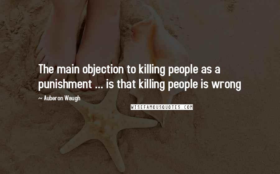 Auberon Waugh Quotes: The main objection to killing people as a punishment ... is that killing people is wrong