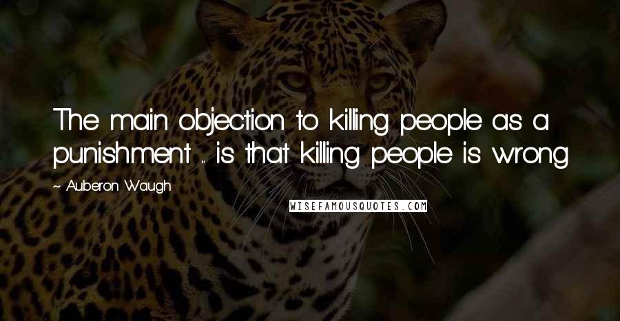 Auberon Waugh Quotes: The main objection to killing people as a punishment ... is that killing people is wrong