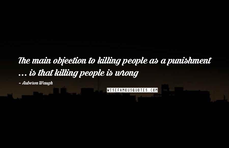 Auberon Waugh Quotes: The main objection to killing people as a punishment ... is that killing people is wrong