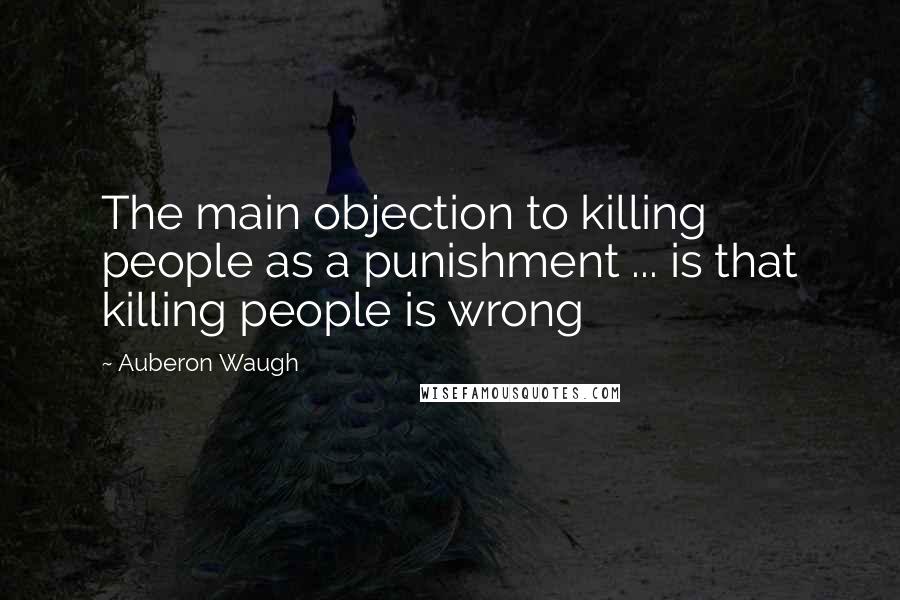 Auberon Waugh Quotes: The main objection to killing people as a punishment ... is that killing people is wrong
