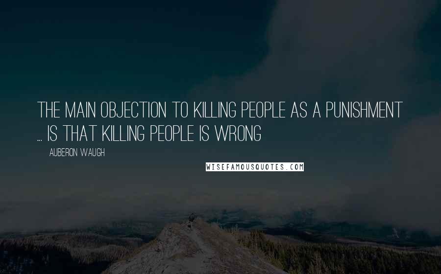 Auberon Waugh Quotes: The main objection to killing people as a punishment ... is that killing people is wrong