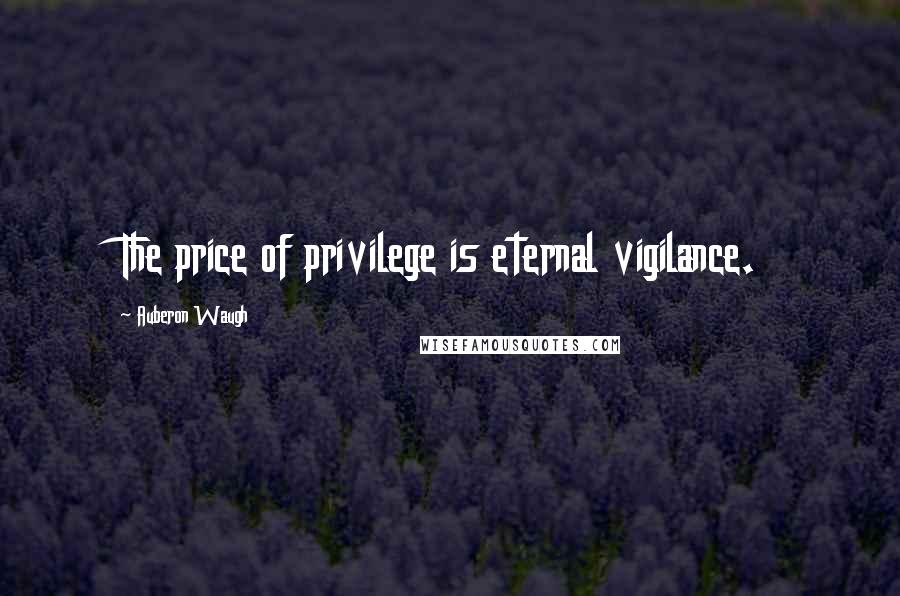 Auberon Waugh Quotes: The price of privilege is eternal vigilance.